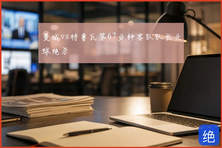 曼城vs特鲁瓦第67分钟客队队长头球绝杀
